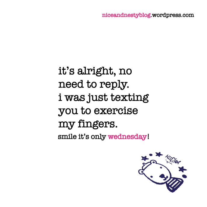 it’s alright, no need to reply. i was just texting you to exercise my fingers. wednesday quote