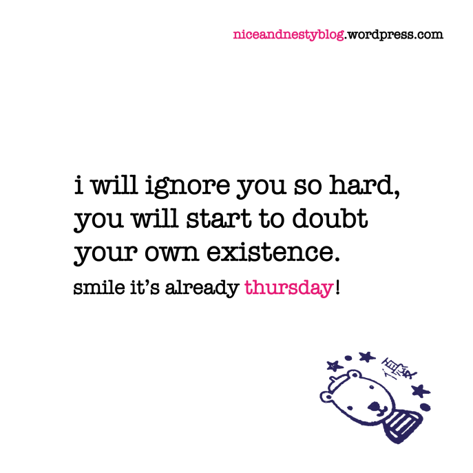 i will ignore you so hard, you will start to doubt your own existence. thursday quote