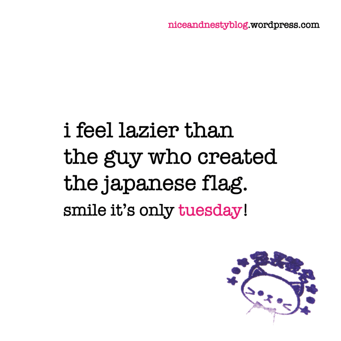 i feel lazier than the guy who created the japanese flag. tuesday quote
